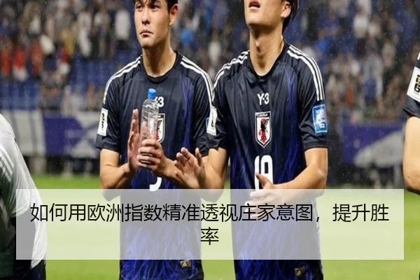 如何用欧洲指数精准透视庄家意图，提升胜率